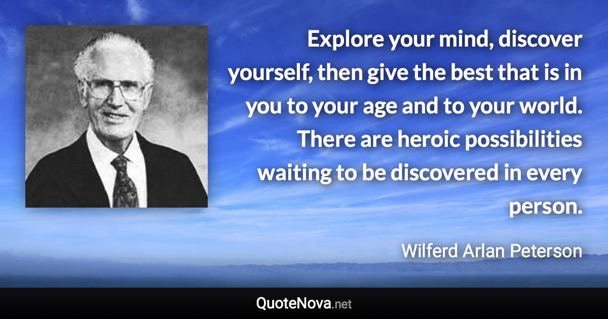 Explore your mind, discover yourself, then give the best that is in you to your age and to your world. There are heroic possibilities waiting to be discovered in every person. - Wilferd Arlan Peterson quote