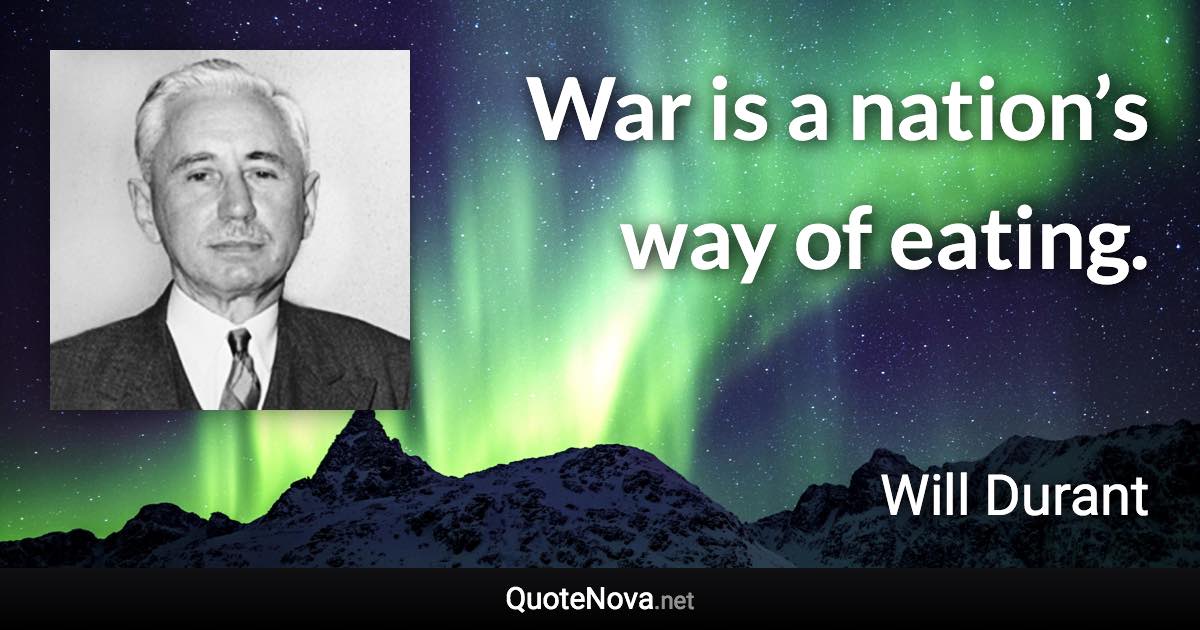 War is a nation’s way of eating. - Will Durant quote