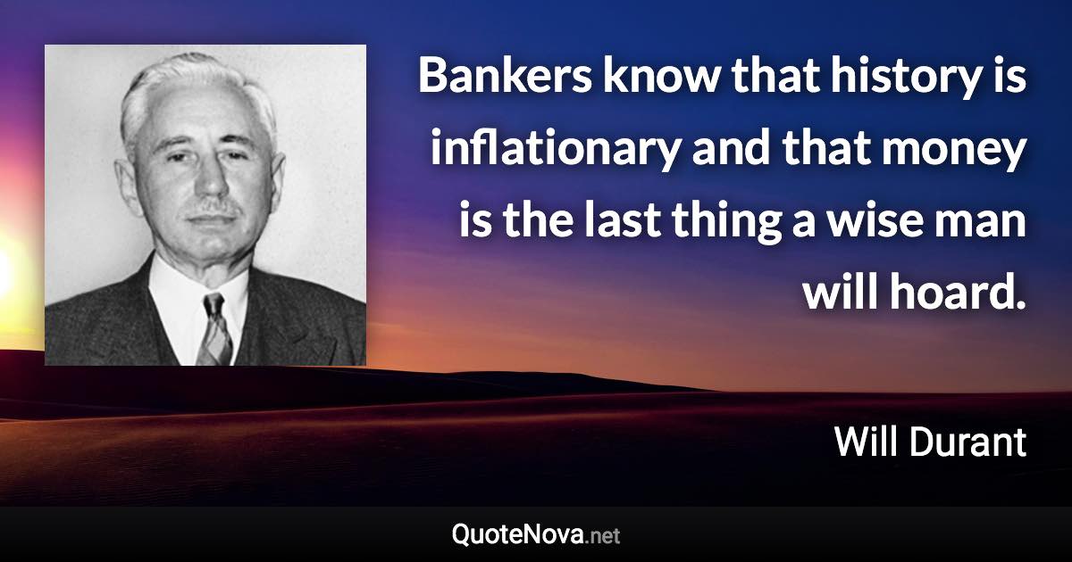 Bankers know that history is inflationary and that money is the last thing a wise man will hoard. - Will Durant quote