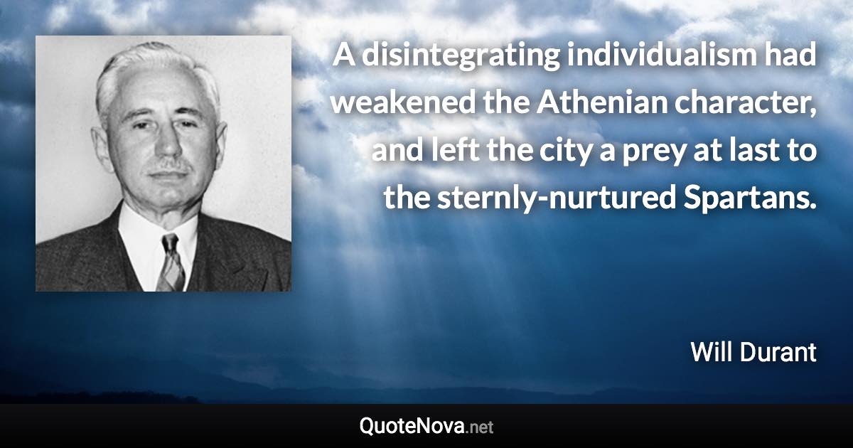 A disintegrating individualism had weakened the Athenian character, and left the city a prey at last to the sternly-nurtured Spartans. - Will Durant quote