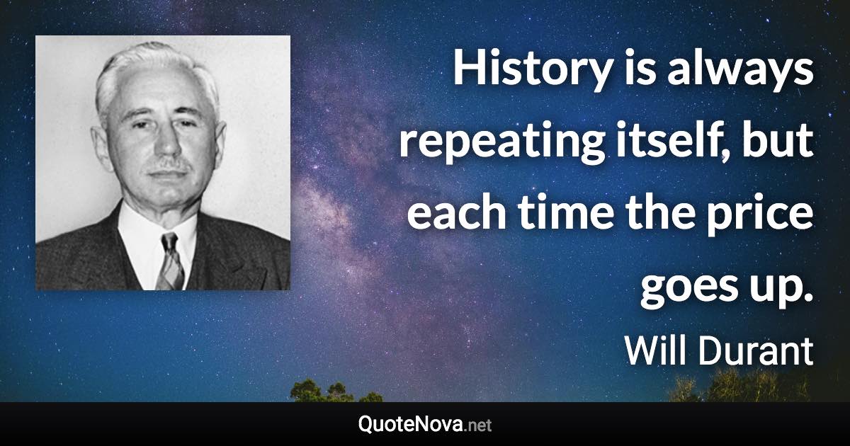 History is always repeating itself, but each time the price goes up. - Will Durant quote