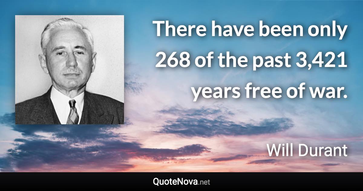 There have been only 268 of the past 3,421 years free of war. - Will Durant quote