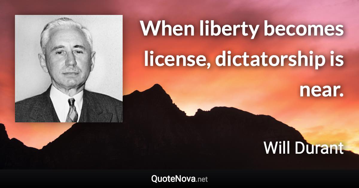 When liberty becomes license, dictatorship is near. - Will Durant quote