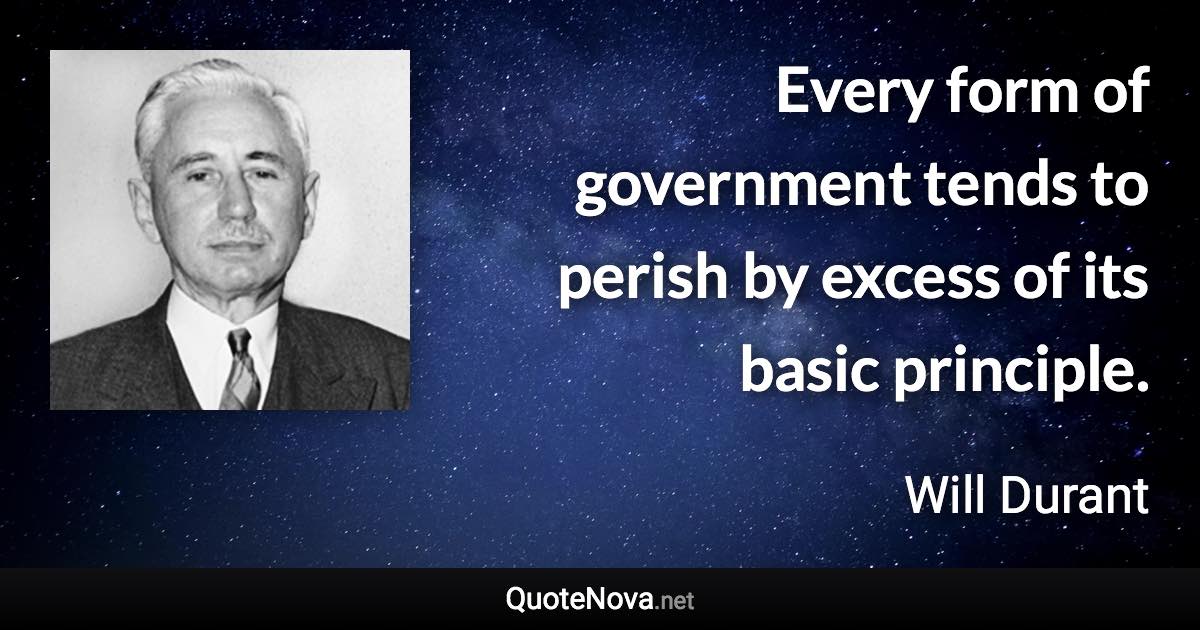 Every form of government tends to perish by excess of its basic principle. - Will Durant quote