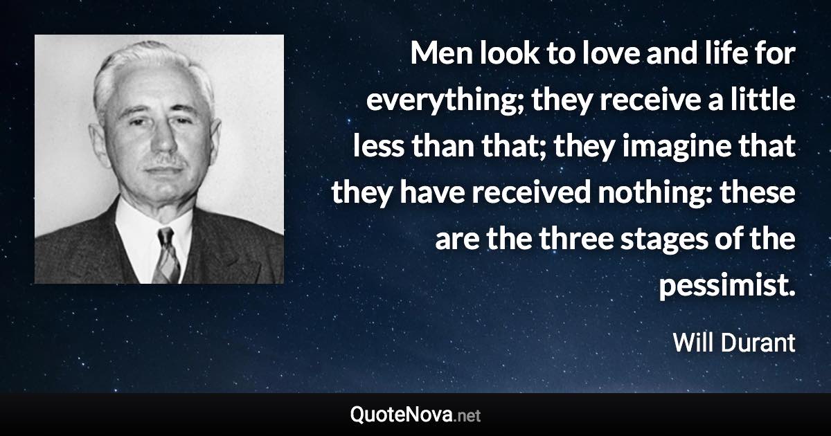 Men look to love and life for everything; they receive a little less than that; they imagine that they have received nothing: these are the three stages of the pessimist. - Will Durant quote