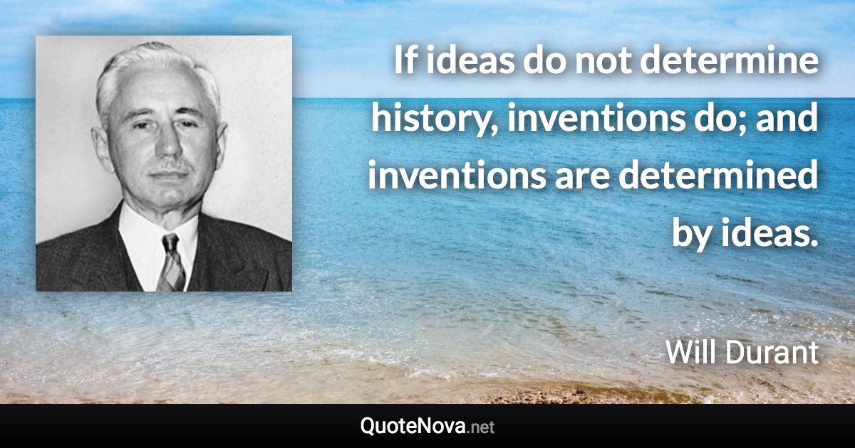 If ideas do not determine history, inventions do; and inventions are determined by ideas. - Will Durant quote