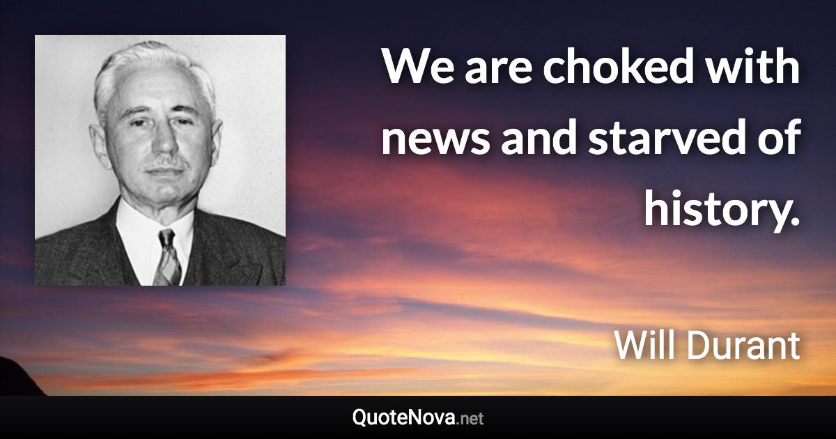 We are choked with news and starved of history. - Will Durant quote