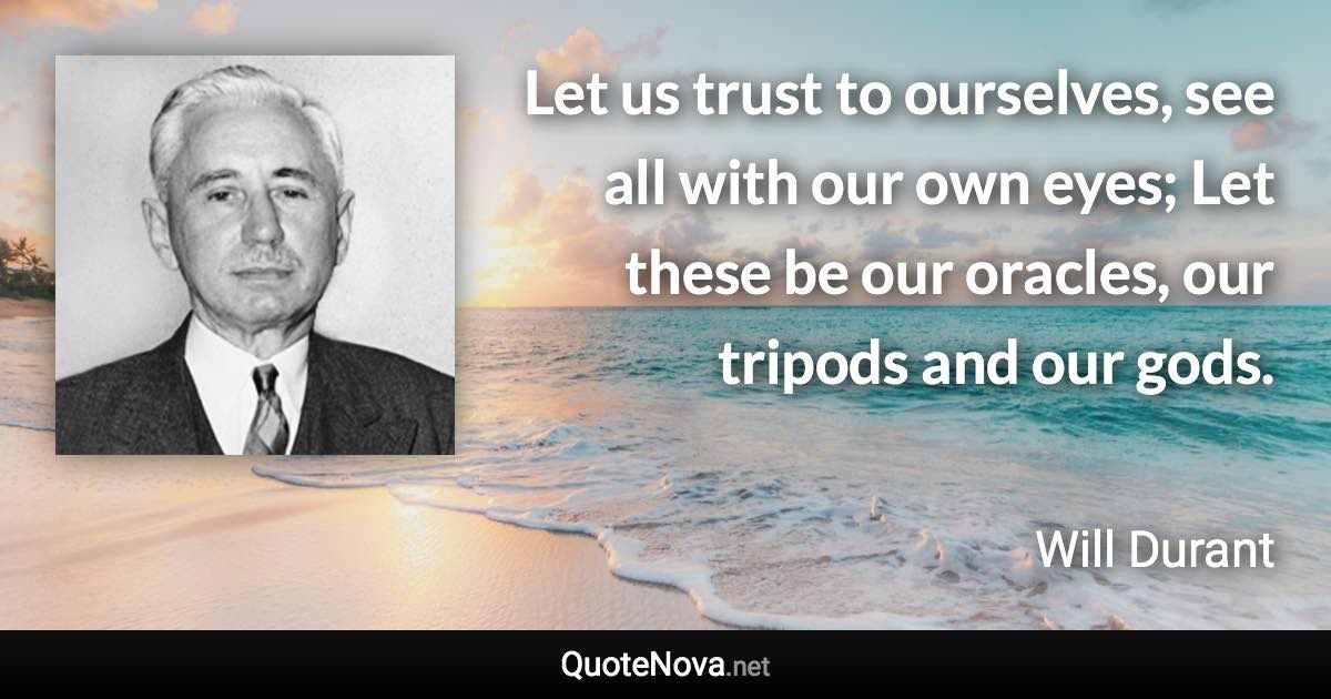 Let us trust to ourselves, see all with our own eyes; Let these be our oracles, our tripods and our gods. - Will Durant quote