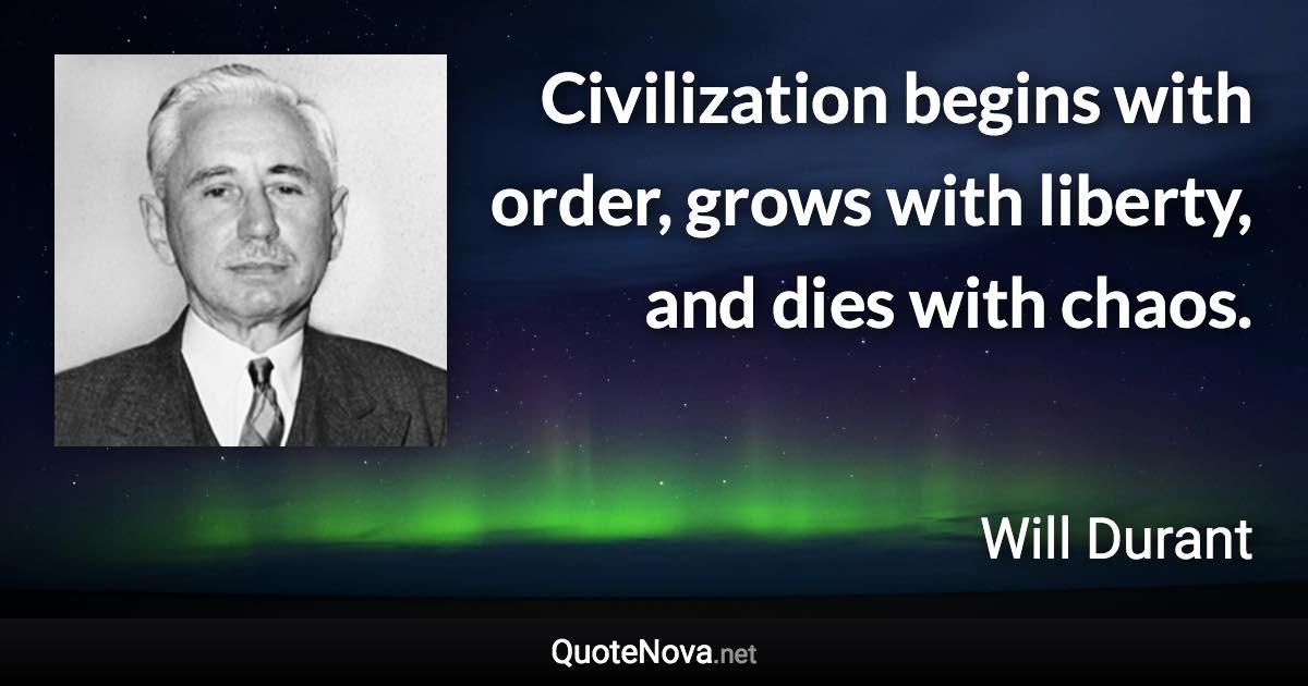 Civilization begins with order, grows with liberty, and dies with chaos. - Will Durant quote