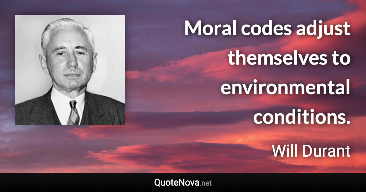 Moral codes adjust themselves to environmental conditions. - Will Durant quote