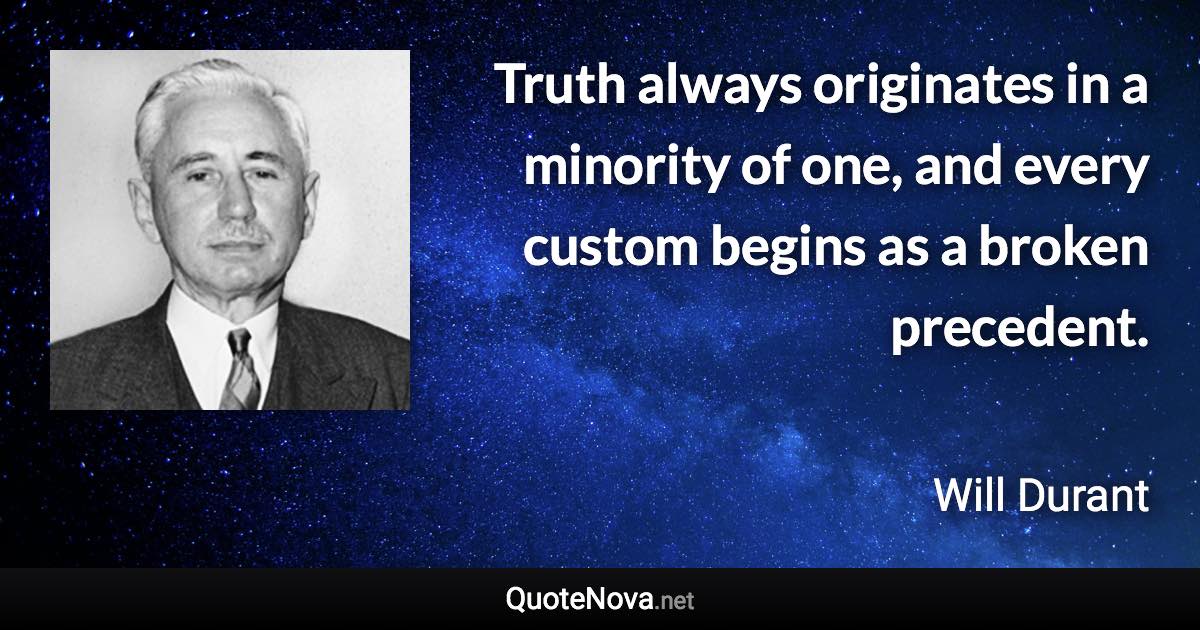 Truth always originates in a minority of one, and every custom begins as a broken precedent. - Will Durant quote