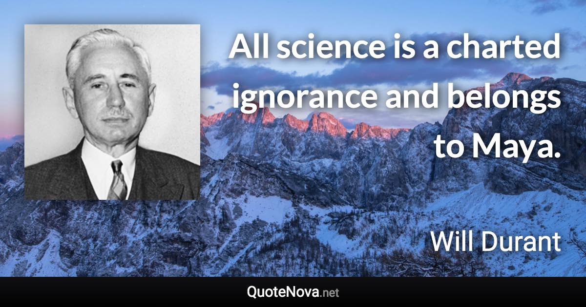 All science is a charted ignorance and belongs to Maya. - Will Durant quote