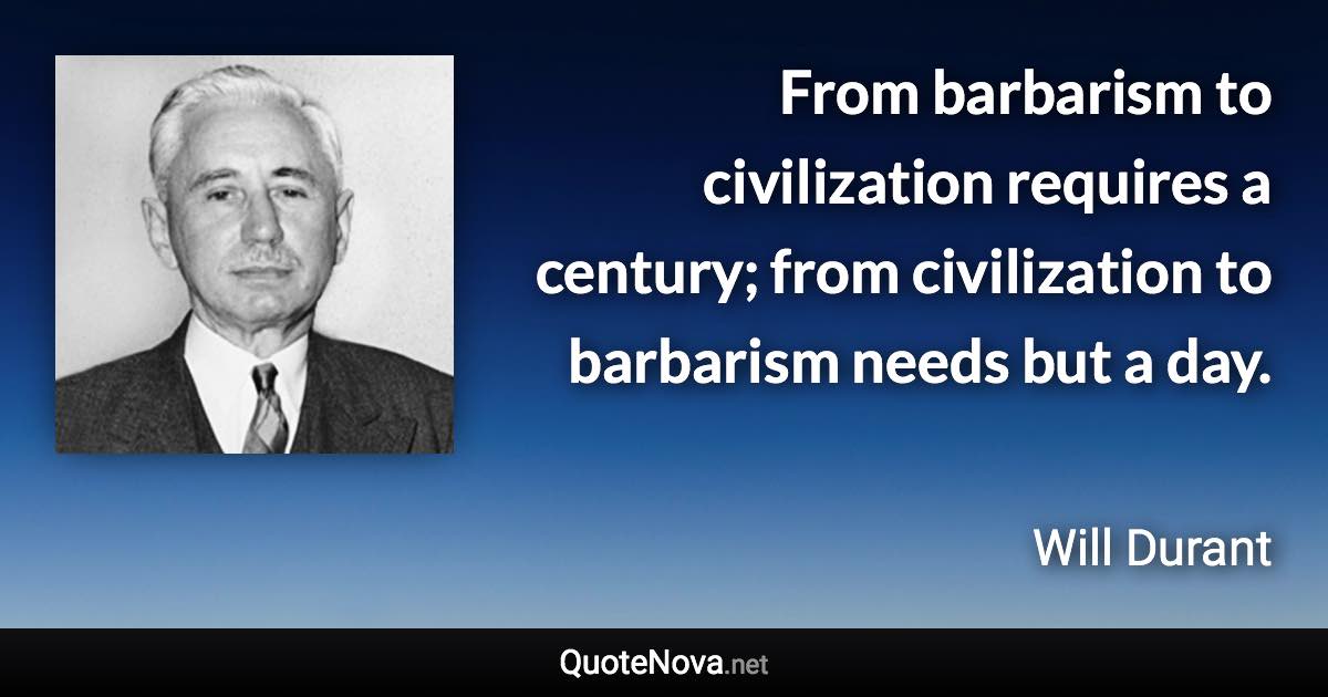 From barbarism to civilization requires a century; from civilization to barbarism needs but a day. - Will Durant quote