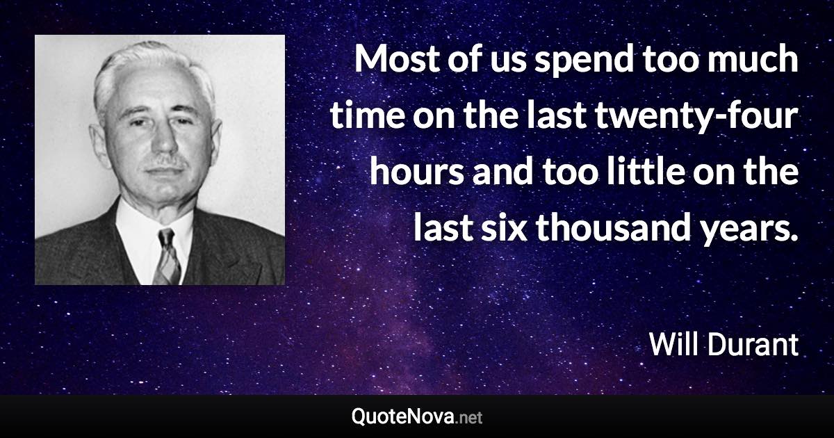 Most of us spend too much time on the last twenty-four hours and too little on the last six thousand years. - Will Durant quote