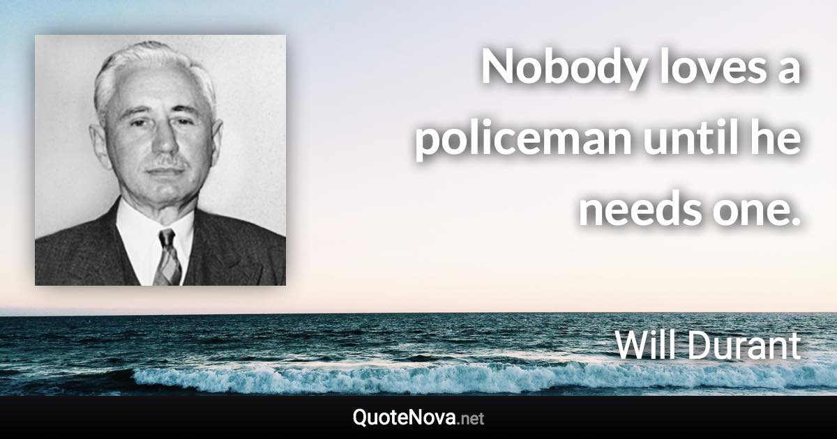 Nobody loves a policeman until he needs one. - Will Durant quote