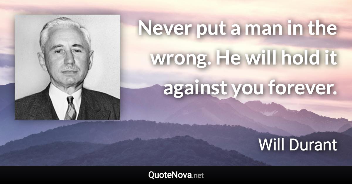 Never put a man in the wrong. He will hold it against you forever. - Will Durant quote