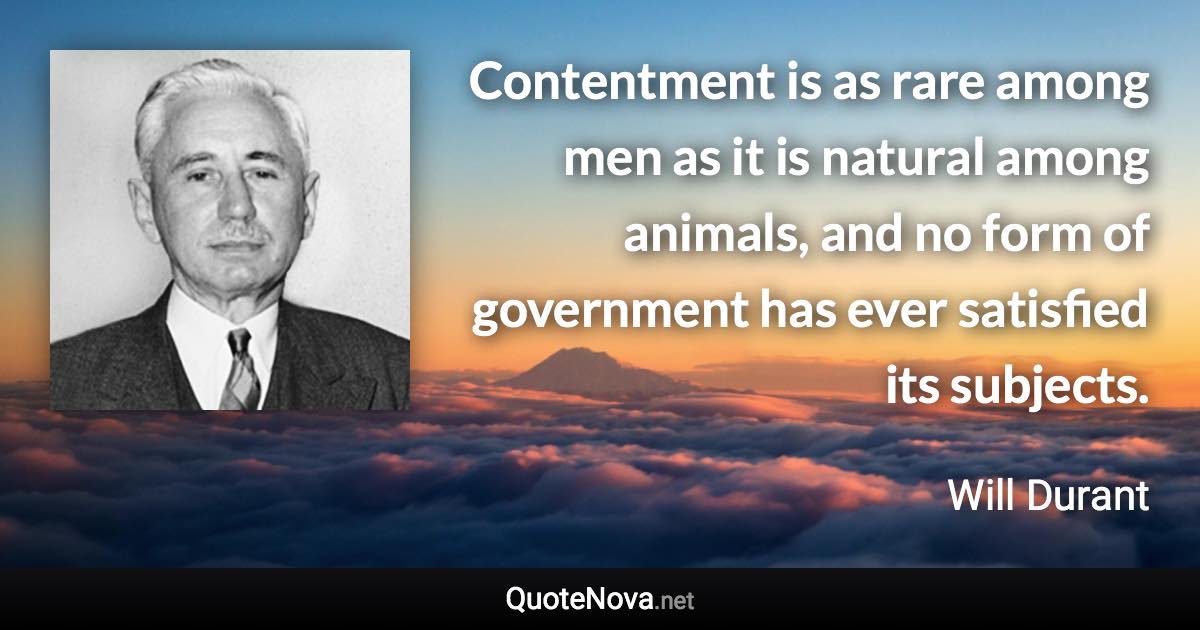 Contentment is as rare among men as it is natural among animals, and no form of government has ever satisfied its subjects. - Will Durant quote