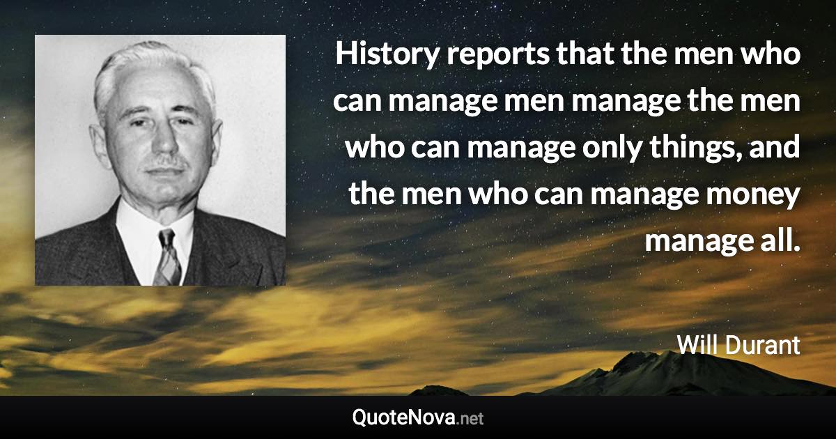 History reports that the men who can manage men manage the men who can manage only things, and the men who can manage money manage all. - Will Durant quote