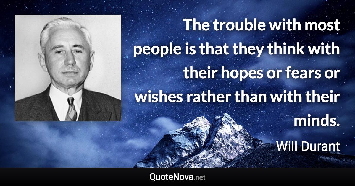 The trouble with most people is that they think with their hopes or fears or wishes rather than with their minds. - Will Durant quote