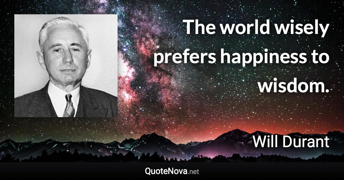 The world wisely prefers happiness to wisdom. - Will Durant quote