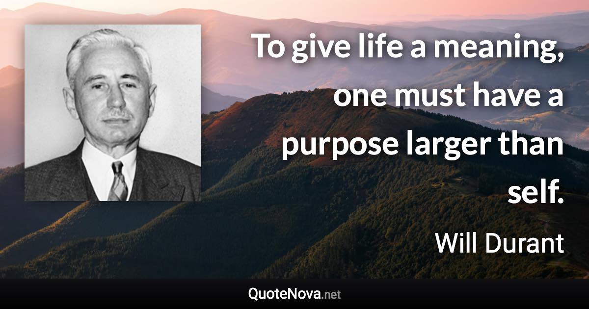 To give life a meaning, one must have a purpose larger than self. - Will Durant quote