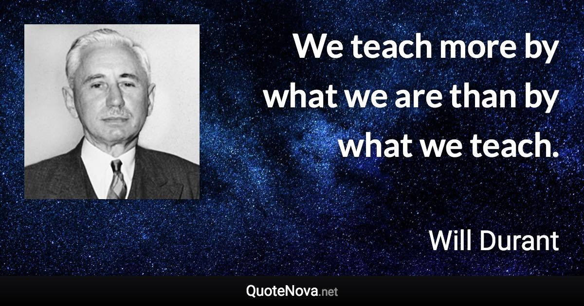 We teach more by what we are than by what we teach. - Will Durant quote