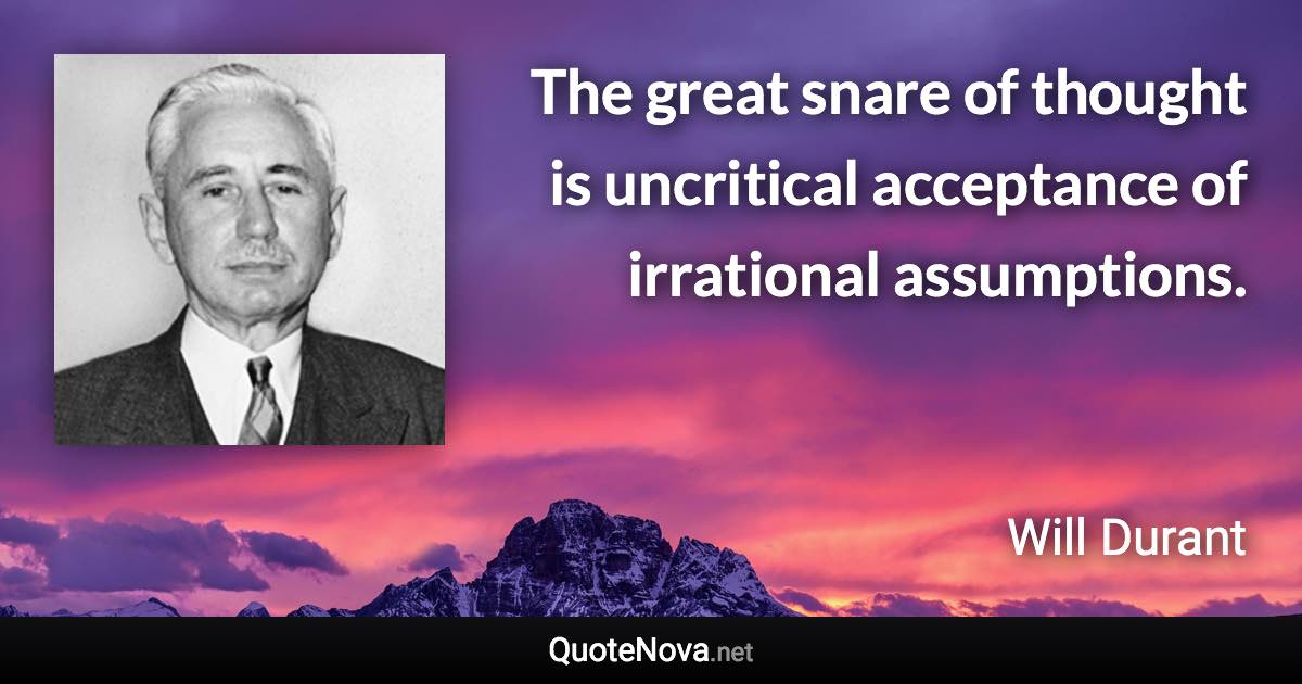 The great snare of thought is uncritical acceptance of irrational assumptions. - Will Durant quote