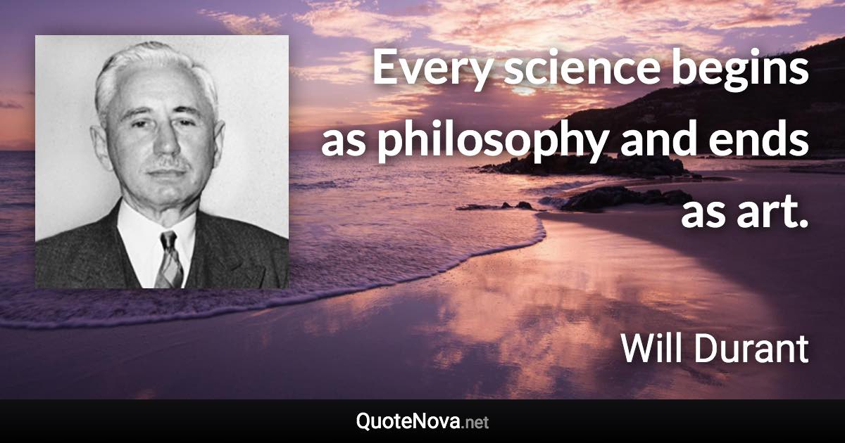 Every science begins as philosophy and ends as art. - Will Durant quote