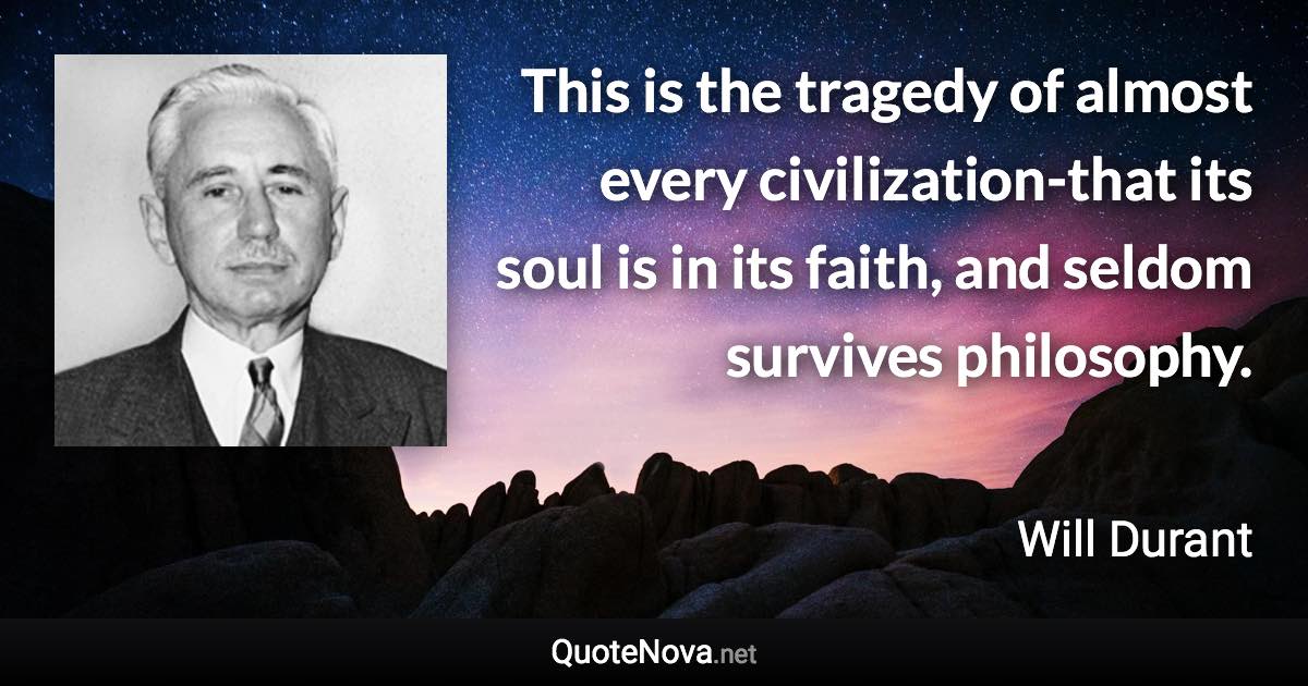 This is the tragedy of almost every civilization-that its soul is in its faith, and seldom survives philosophy. - Will Durant quote