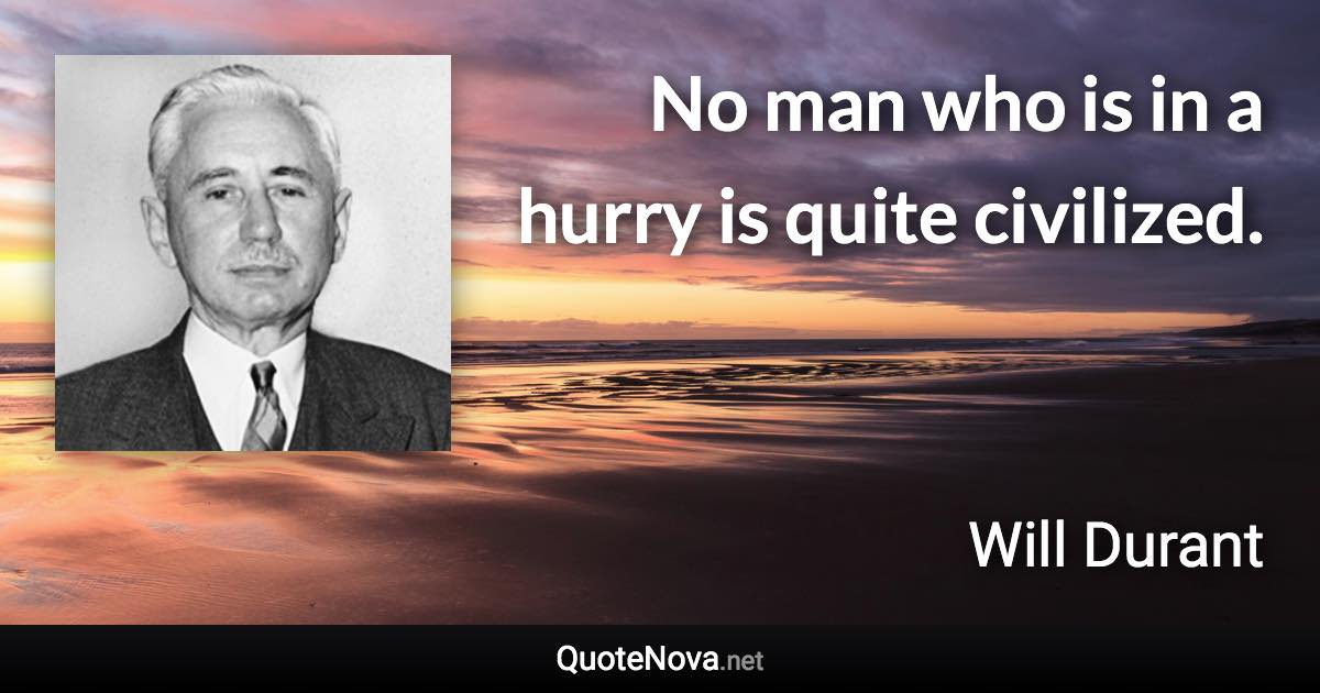 No man who is in a hurry is quite civilized. - Will Durant quote