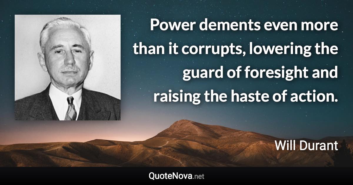 Power dements even more than it corrupts, lowering the guard of foresight and raising the haste of action. - Will Durant quote