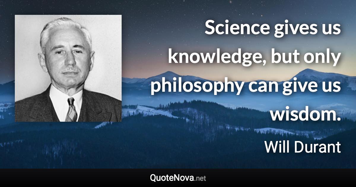 Science gives us knowledge, but only philosophy can give us wisdom. - Will Durant quote