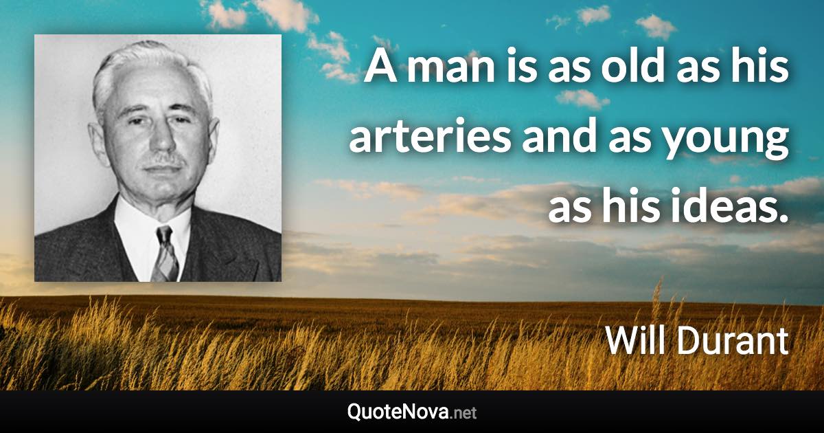 A man is as old as his arteries and as young as his ideas. - Will Durant quote