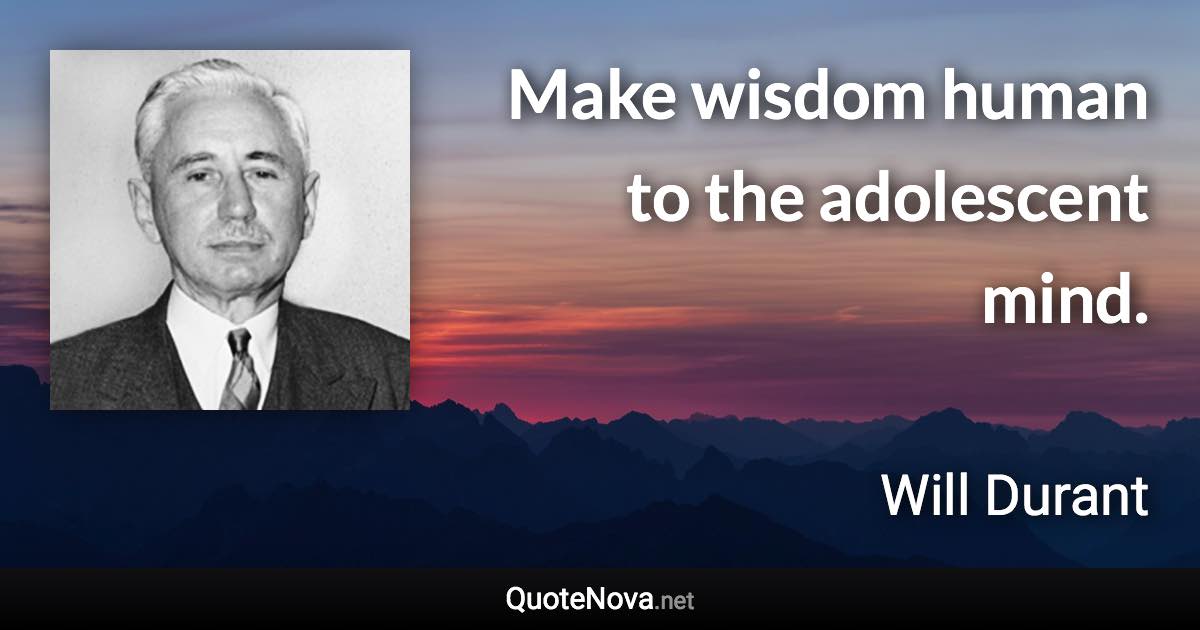 Make wisdom human to the adolescent mind. - Will Durant quote