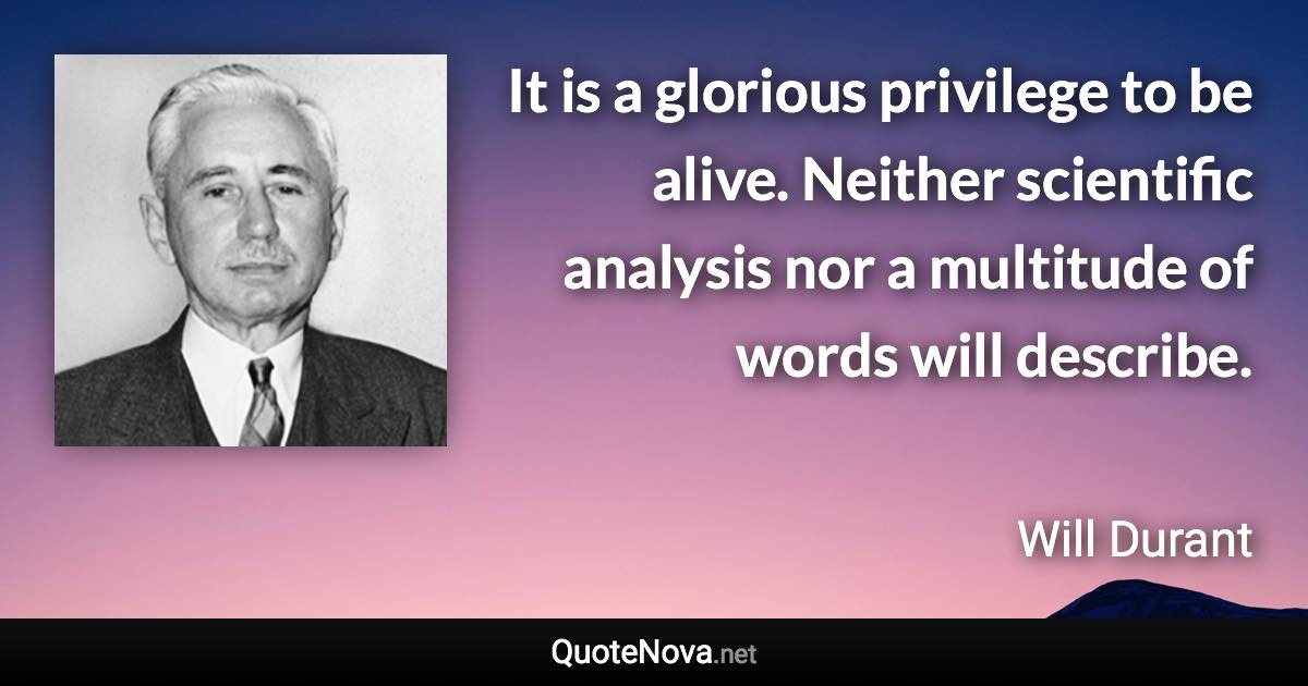 It is a glorious privilege to be alive. Neither scientific analysis nor a multitude of words will describe. - Will Durant quote