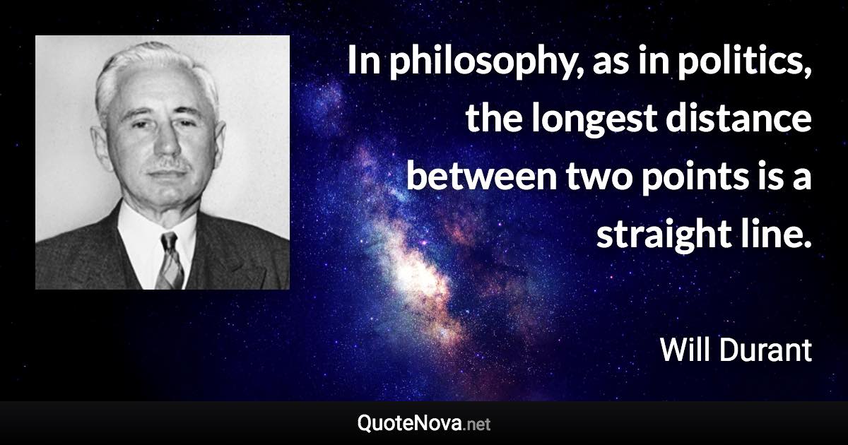 In philosophy, as in politics, the longest distance between two points is a straight line. - Will Durant quote