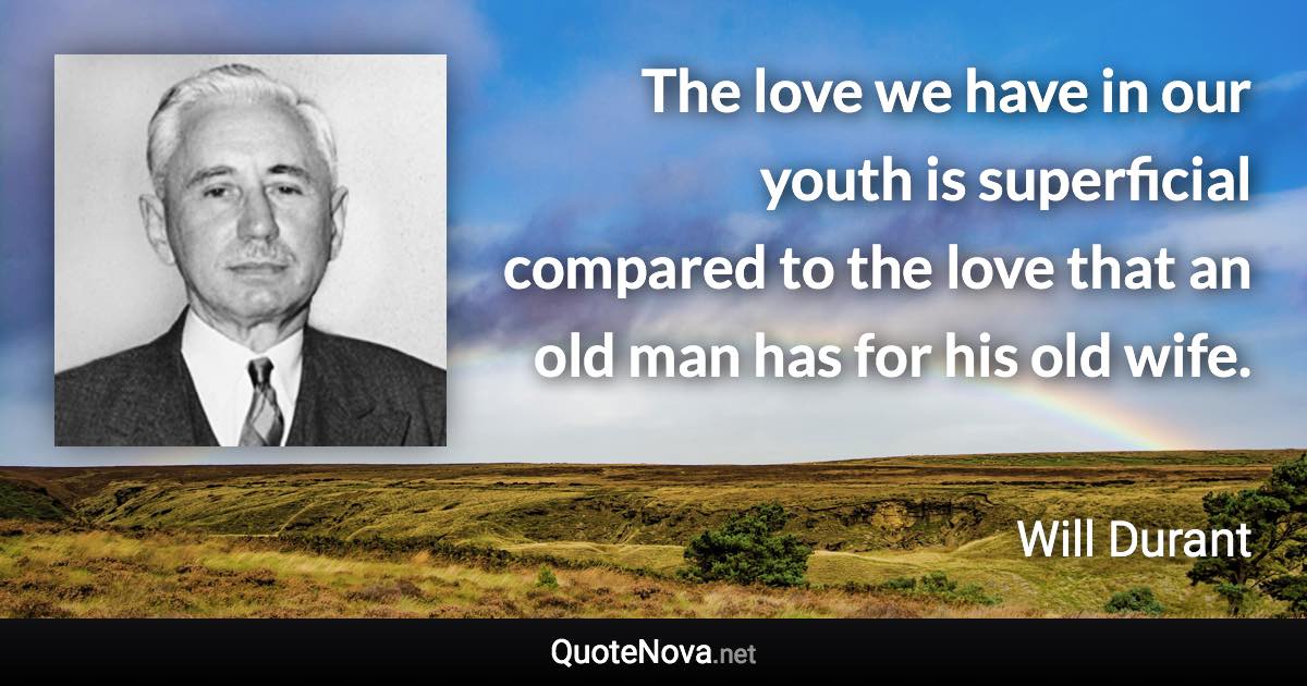 The love we have in our youth is superficial compared to the love that an old man has for his old wife. - Will Durant quote