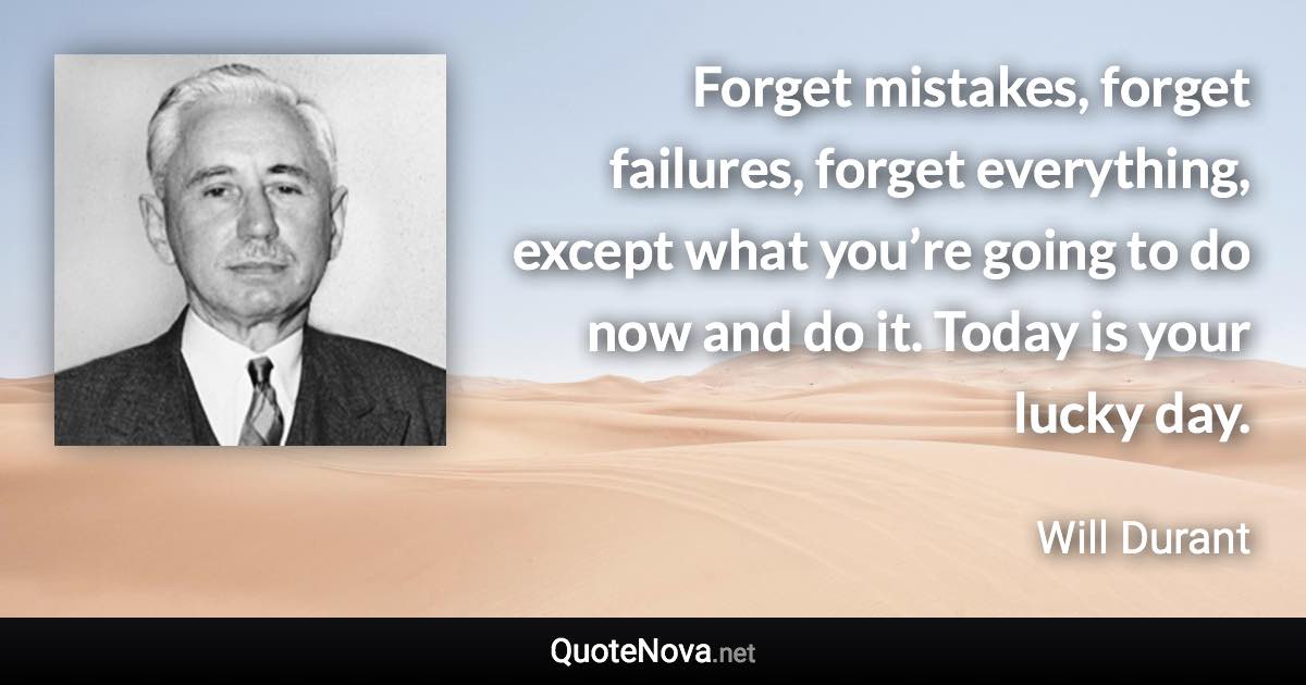 Forget mistakes, forget failures, forget everything, except what you’re going to do now and do it. Today is your lucky day. - Will Durant quote