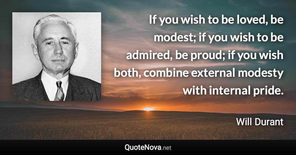 If you wish to be loved, be modest; if you wish to be admired, be proud; if you wish both, combine external modesty with internal pride. - Will Durant quote