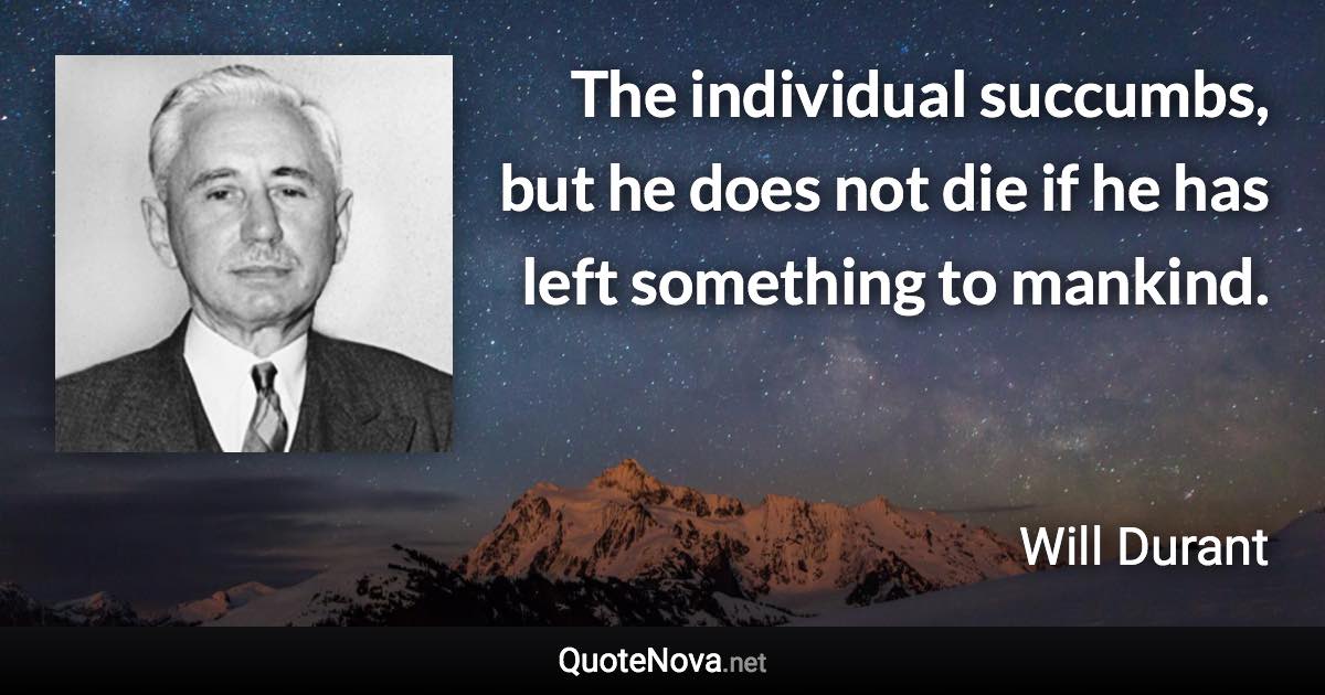 The individual succumbs, but he does not die if he has left something to mankind. - Will Durant quote