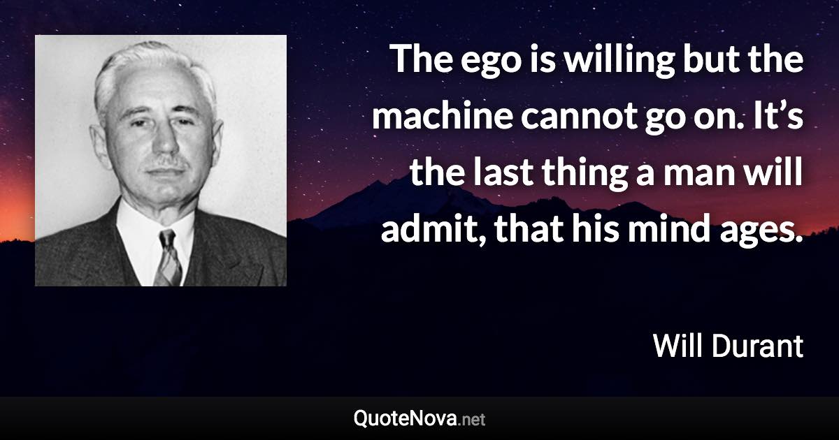 The ego is willing but the machine cannot go on. It’s the last thing a man will admit, that his mind ages. - Will Durant quote