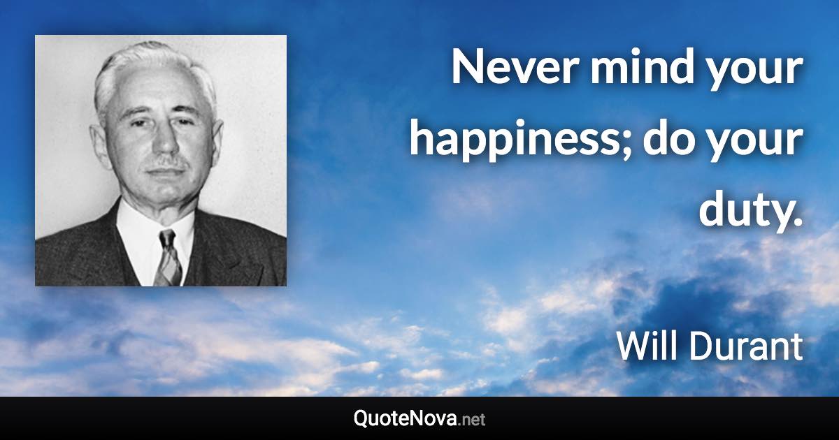 Never mind your happiness; do your duty. - Will Durant quote