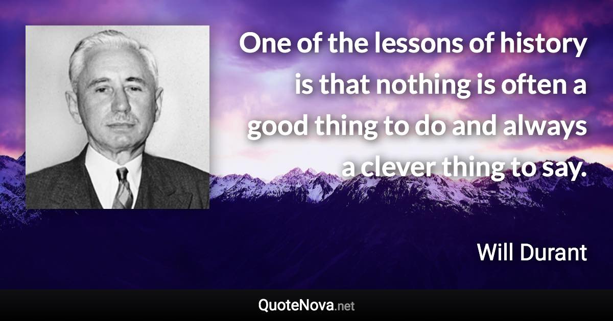 One of the lessons of history is that nothing is often a good thing to do and always a clever thing to say. - Will Durant quote