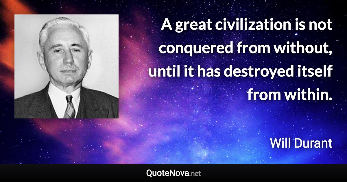 A great civilization is not conquered from without, until it has destroyed itself from within. - Will Durant quote