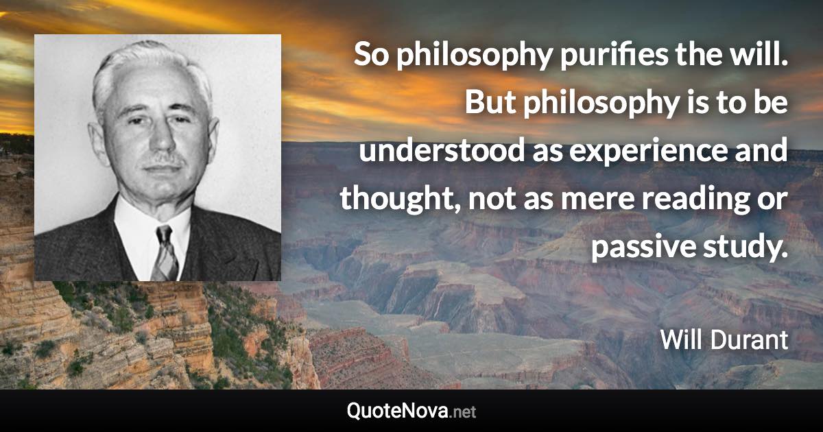 So philosophy purifies the will. But philosophy is to be understood as experience and thought, not as mere reading or passive study. - Will Durant quote