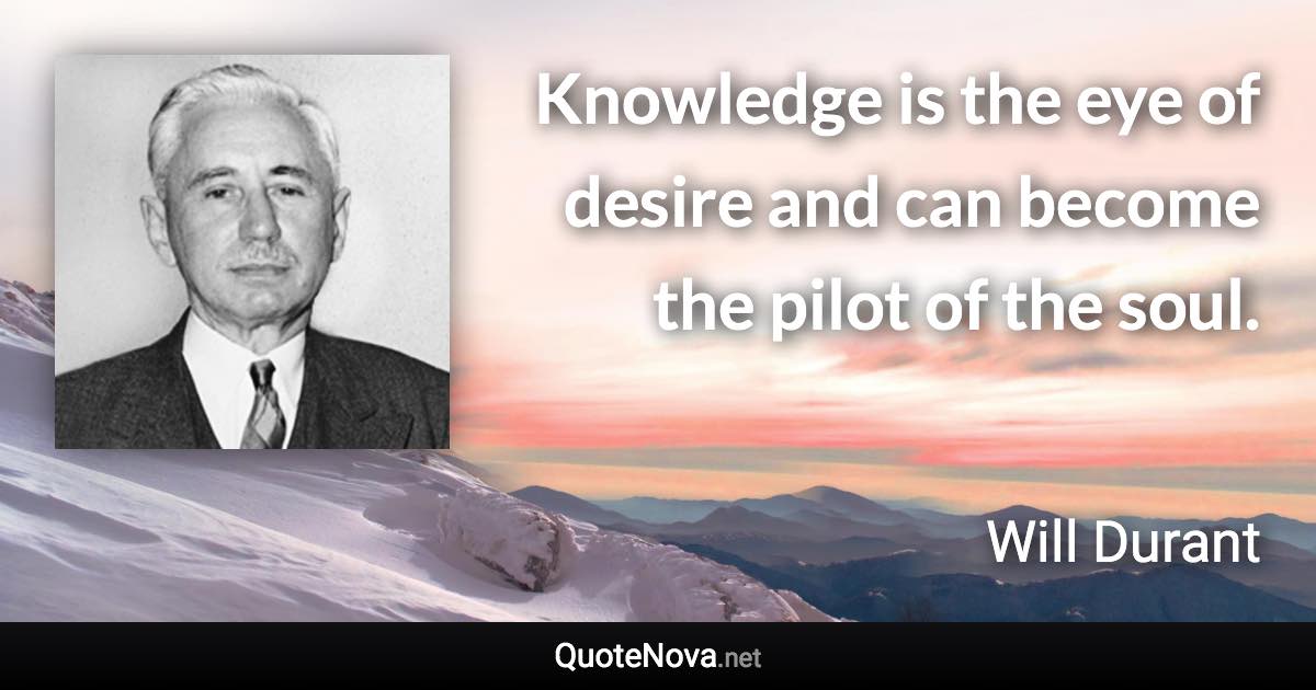 Knowledge is the eye of desire and can become the pilot of the soul. - Will Durant quote