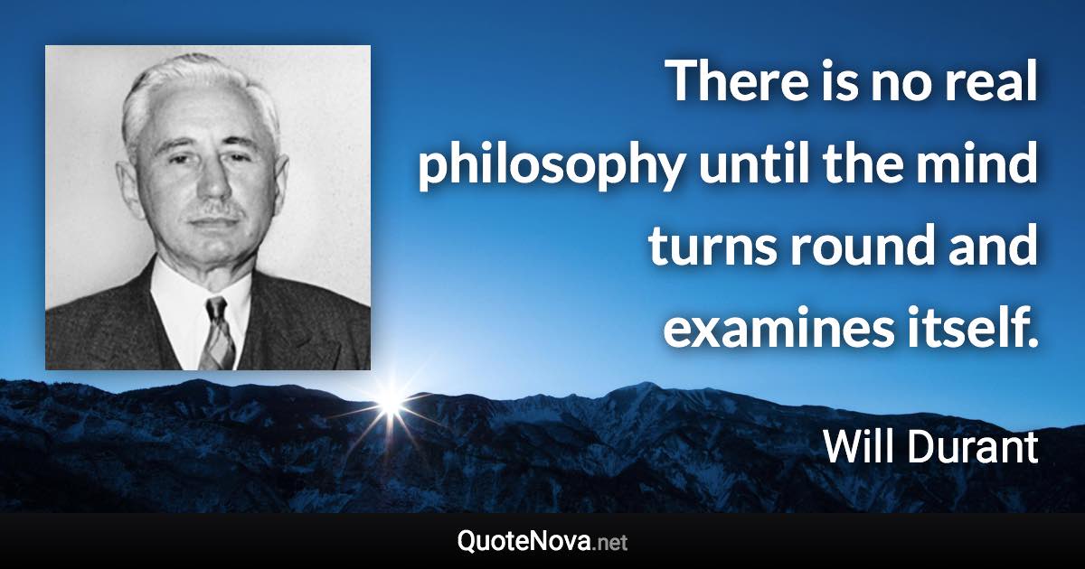 There is no real philosophy until the mind turns round and examines itself. - Will Durant quote