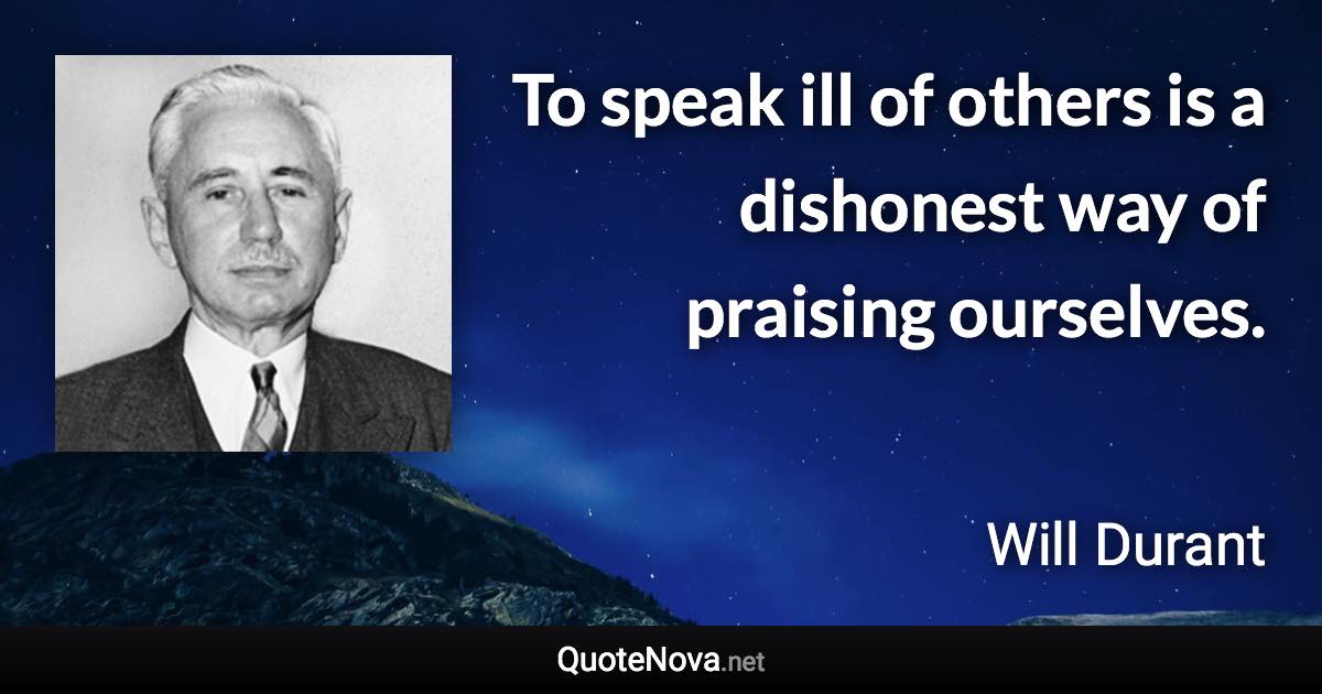 To speak ill of others is a dishonest way of praising ourselves. - Will Durant quote