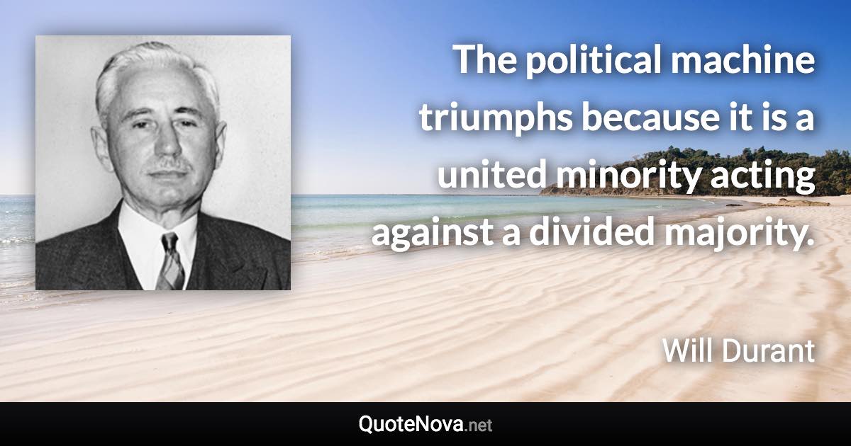 The political machine triumphs because it is a united minority acting against a divided majority. - Will Durant quote