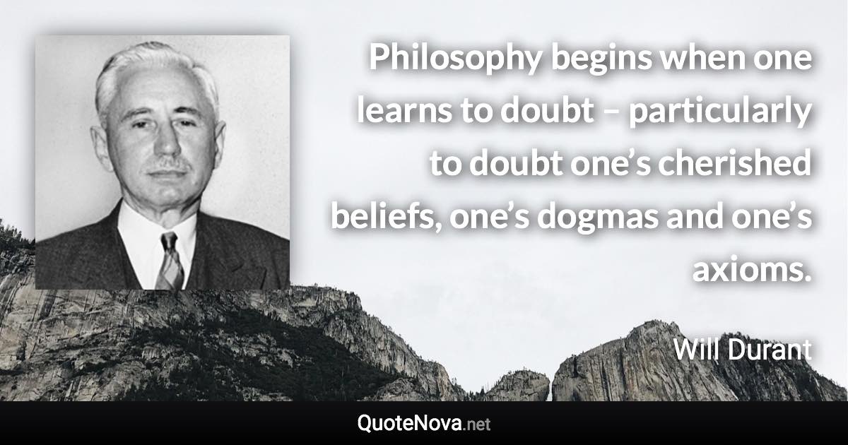 Philosophy begins when one learns to doubt – particularly to doubt one’s cherished beliefs, one’s dogmas and one’s axioms. - Will Durant quote